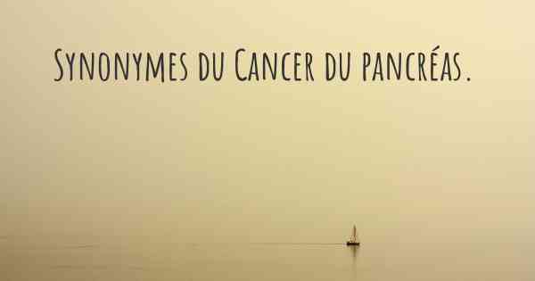Synonymes du Cancer du pancréas. 