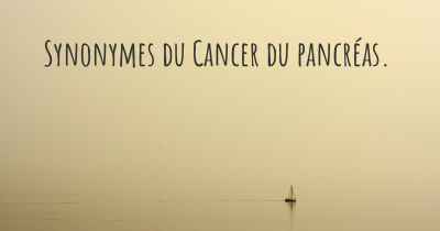 Synonymes du Cancer du pancréas. 