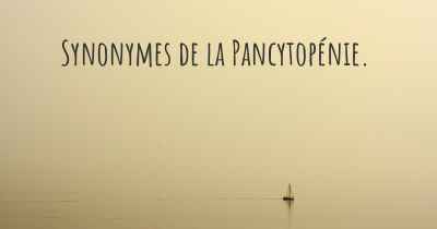 Synonymes de la Pancytopénie. 