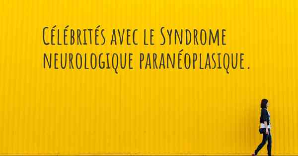 Célébrités avec le Syndrome neurologique paranéoplasique. 