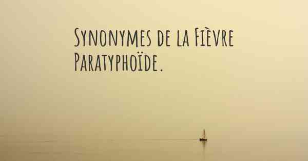 Synonymes de la Fièvre Paratyphoïde. 