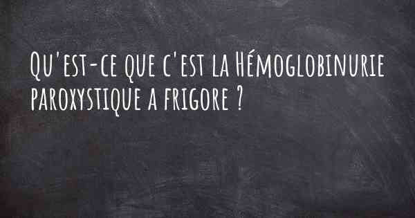 Qu'est-ce que c'est la Hémoglobinurie paroxystique a frigore ?