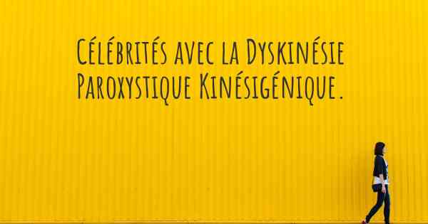Célébrités avec la Dyskinésie Paroxystique Kinésigénique. 