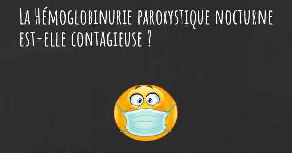 La Hémoglobinurie paroxystique nocturne est-elle contagieuse ?