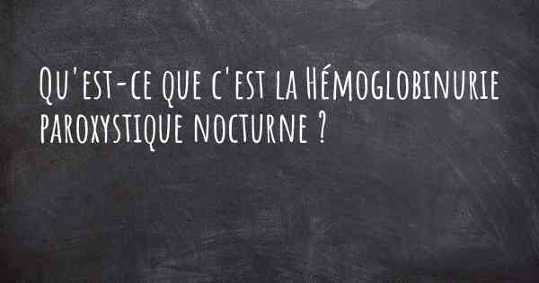 Qu'est-ce que c'est la Hémoglobinurie paroxystique nocturne ?