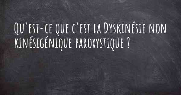 Qu'est-ce que c'est la Dyskinésie non kinésigénique paroxystique ?