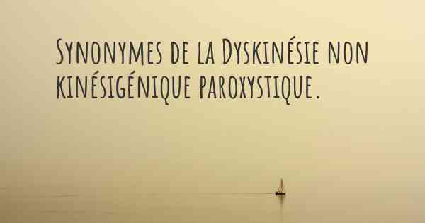 Synonymes de la Dyskinésie non kinésigénique paroxystique. 