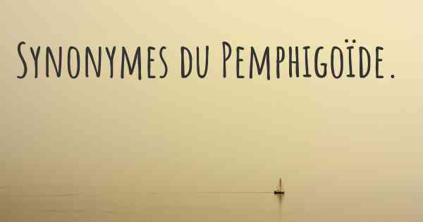 Synonymes du Pemphigoïde. 