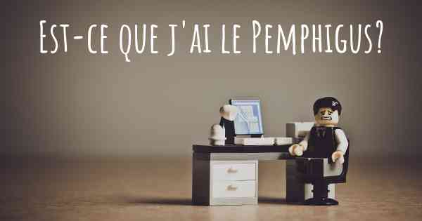 Est-ce que j'ai le Pemphigus?