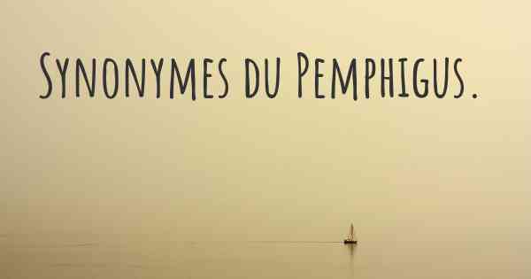 Synonymes du Pemphigus. 