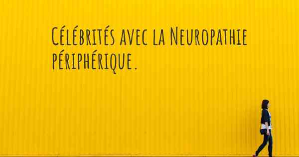 Célébrités avec la Neuropathie périphérique. 