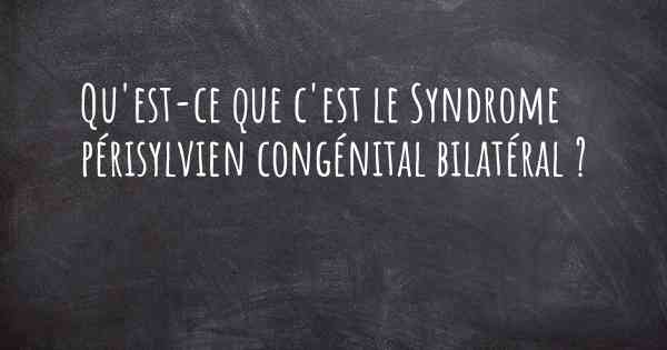 Qu'est-ce que c'est le Syndrome périsylvien congénital bilatéral ?