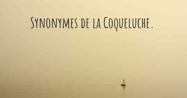 Synonymes de la Coqueluche. 
