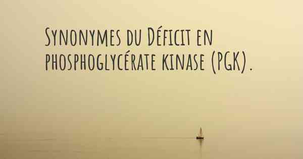 Synonymes du Déficit en phosphoglycérate kinase (PGK). 