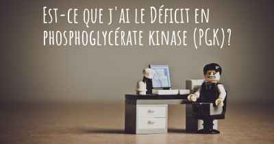 Est-ce que j'ai le Déficit en phosphoglycérate kinase (PGK)?