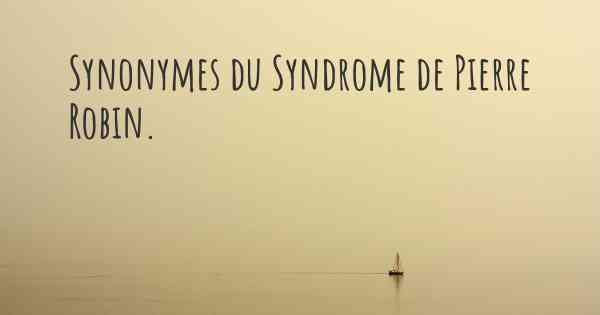 Synonymes du Syndrome de Pierre Robin. 
