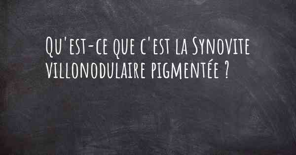 Qu'est-ce que c'est la Synovite villonodulaire pigmentée ?