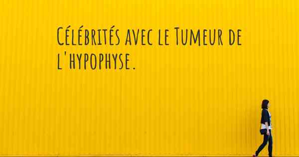 Célébrités avec le Tumeur de l'hypophyse. 