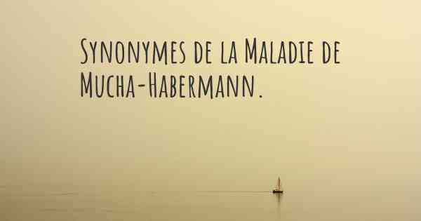 Synonymes de la Maladie de Mucha-Habermann. 