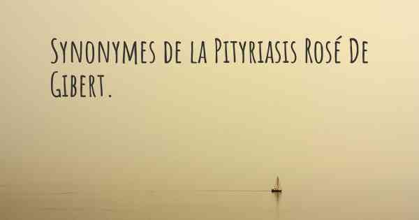 Synonymes de la Pityriasis Rosé De Gibert. 