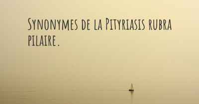 Synonymes de la Pityriasis rubra pilaire. 