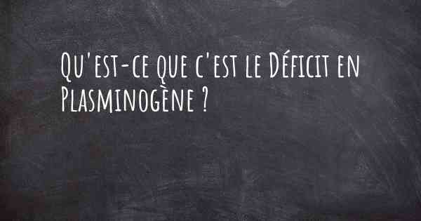 Qu'est-ce que c'est le Déficit en Plasminogène ?