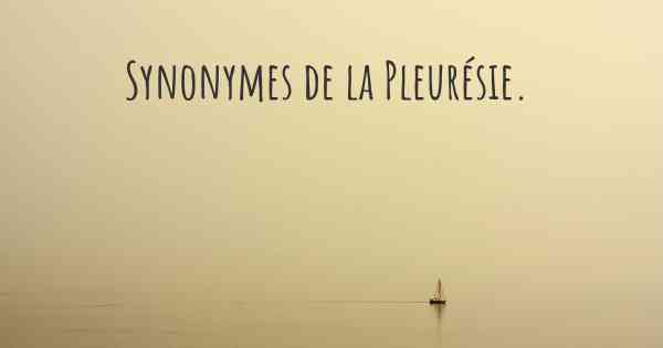 Synonymes de la Pleurésie. 