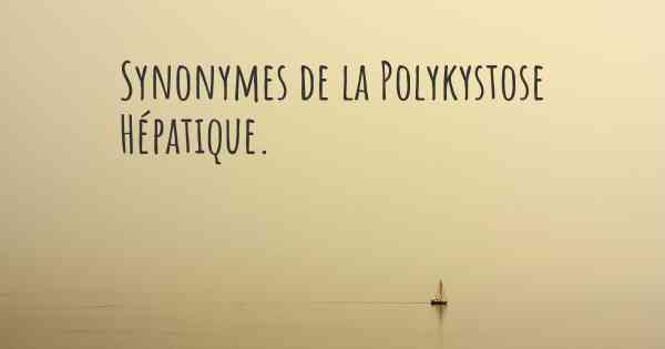 Synonymes de la Polykystose Hépatique. 
