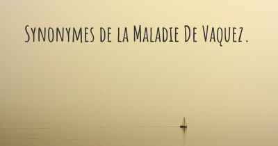 Synonymes de la Maladie De Vaquez. 