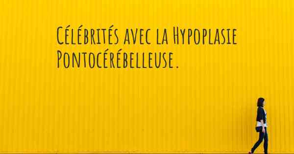 Célébrités avec la Hypoplasie Pontocérébelleuse. 