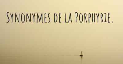 Synonymes de la Porphyrie. 