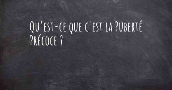 Qu'est-ce que c'est la Puberté Précoce ?