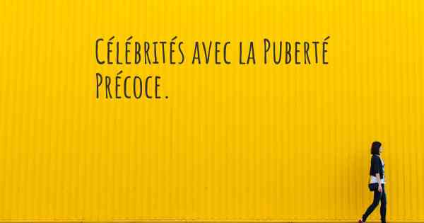 Célébrités avec la Puberté Précoce. 