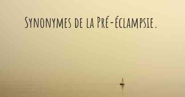 Synonymes de la Pré-éclampsie. 
