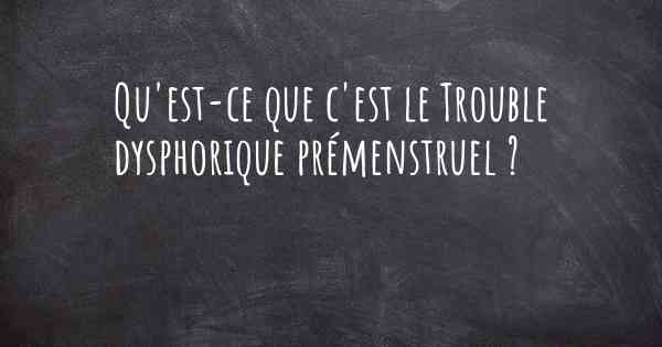 Qu'est-ce que c'est le Trouble dysphorique prémenstruel ?