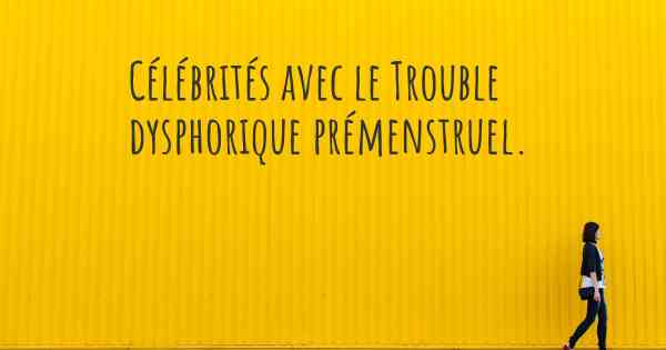 Célébrités avec le Trouble dysphorique prémenstruel. 