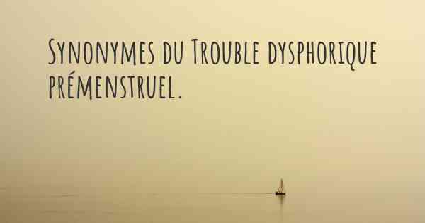 Synonymes du Trouble dysphorique prémenstruel. 