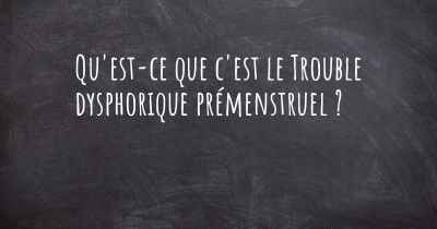 Qu'est-ce que c'est le Trouble dysphorique prémenstruel ?