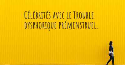 Célébrités avec le Trouble dysphorique prémenstruel. 