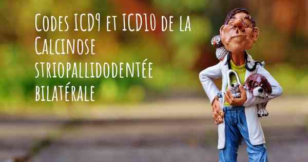 Codes ICD9 et ICD10 de la Calcinose striopallidodentée bilatérale