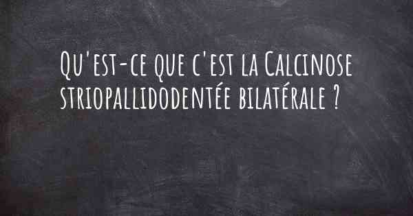 Qu'est-ce que c'est la Calcinose striopallidodentée bilatérale ?