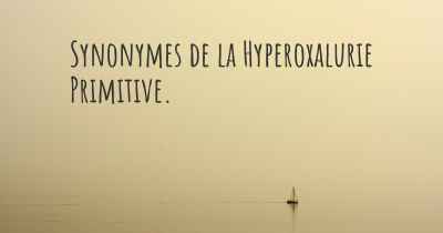 Synonymes de la Hyperoxalurie Primitive. 