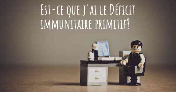 Est-ce que j'ai le Déficit immunitaire primitif?
