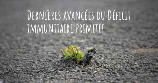 Dernières avancées du Déficit immunitaire primitif