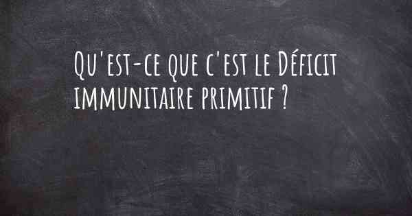 Qu'est-ce que c'est le Déficit immunitaire primitif ?