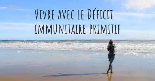 Vivre avec le Déficit immunitaire primitif