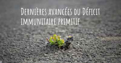 Dernières avancées du Déficit immunitaire primitif