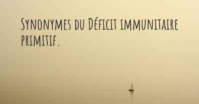 Synonymes du Déficit immunitaire primitif. 