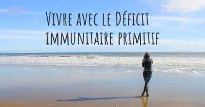Vivre avec le Déficit immunitaire primitif