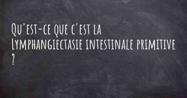 Qu'est-ce que c'est la Lymphangiectasie intestinale primitive ?